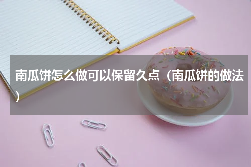 南瓜饼怎么做可以保留久点（南瓜饼的做法）