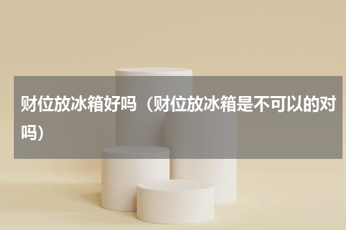财位放冰箱好吗（财位放冰箱是不可以的对吗）
