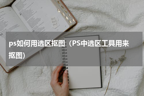 ps如何用选区抠图（PS中选区工具用来抠图）