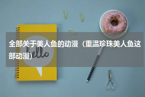 全部关于美人鱼的动漫（重温珍珠美人鱼这部动漫）