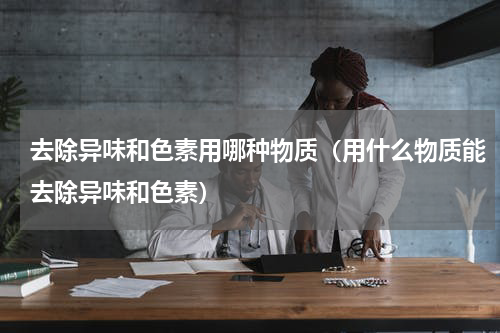 去除异味和色素用哪种物质（用什么物质能去除异味和色素）