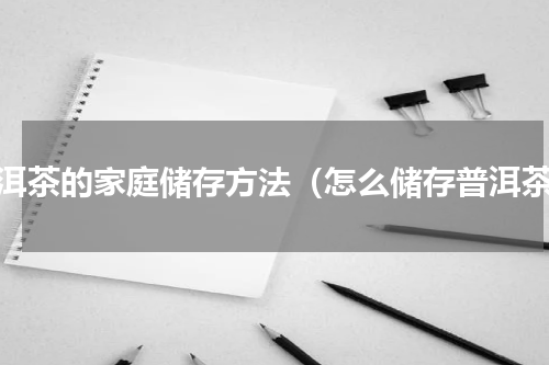 普洱茶的家庭储存方法（怎么储存普洱茶）