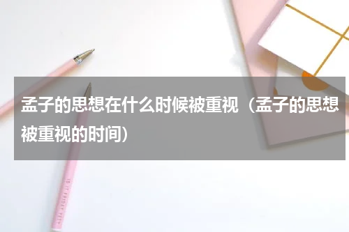 孟子的思想在什么时候被重视（孟子的思想被重视的时间）