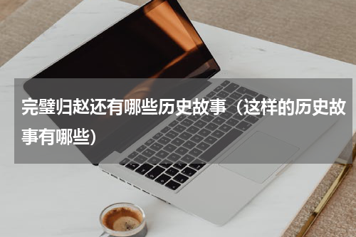 完璧归赵还有哪些历史故事（这样的历史故事有哪些）