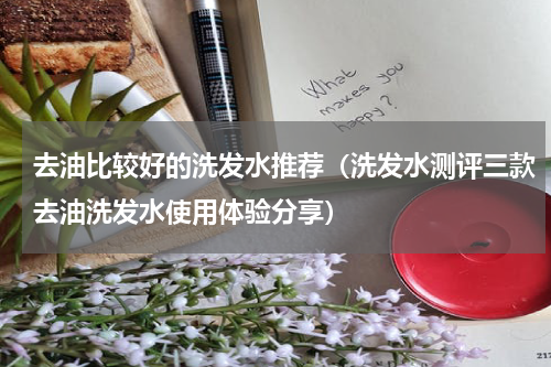 去油比较好的洗发水推荐（洗发水测评三款去油洗发水使用体验分享）