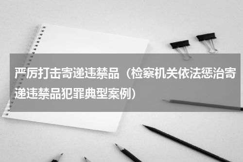 严厉打击寄递违禁品（检察机关依法惩治寄递违禁品犯罪典型案例）