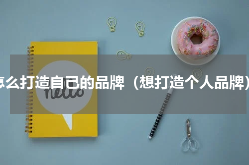 怎么打造自己的品牌（想打造个人品牌）