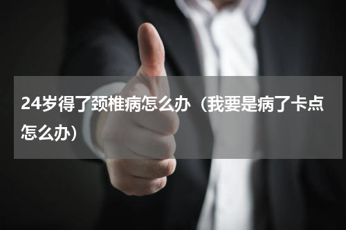 24岁得了颈椎病怎么办（我要是病了卡点怎么办）