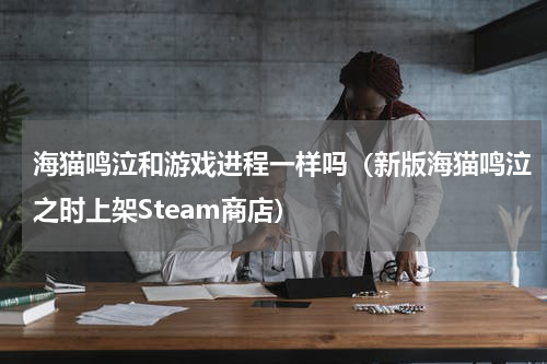 海猫鸣泣和游戏进程一样吗（新版海猫鸣泣之时上架Steam商店）