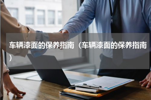 车辆漆面的保养指南（车辆漆面的保养指南）