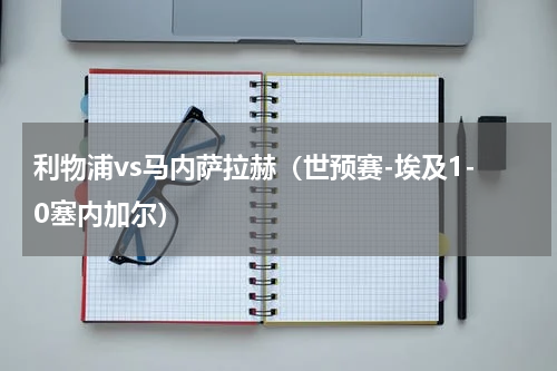 利物浦vs马内萨拉赫（世预赛-埃及1-0塞内加尔）