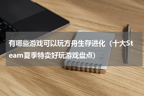 有哪些游戏可以玩方舟生存进化（十大Steam夏季特卖好玩游戏盘点）