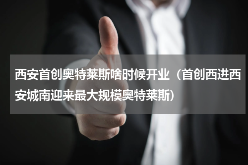 西安首创奥特莱斯啥时候开业（首创西进西安城南迎来最大规模奥特莱斯）