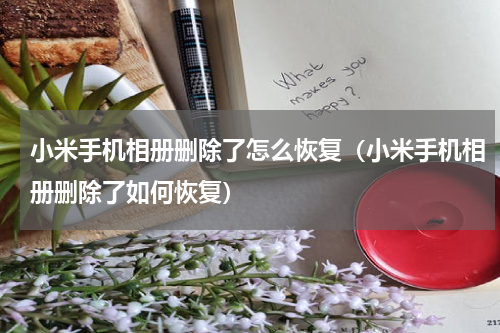小米手机相册删除了怎么恢复（小米手机相册删除了如何恢复）