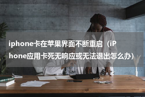 iphone卡在苹果界面不断重启（iPhone应用卡死无响应或无法退出怎么办）