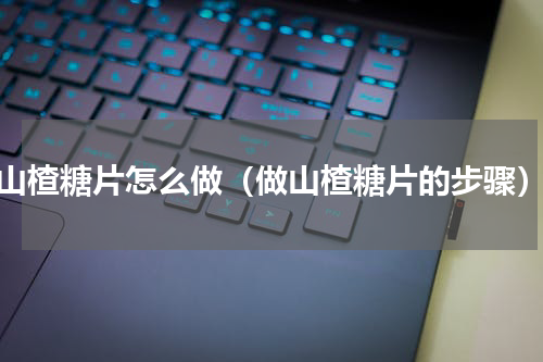 山楂糖片怎么做（做山楂糖片的步骤）