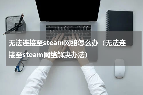 无法连接至steam网络怎么办（无法连接至steam网络解决办法）