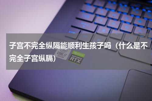 子宫不完全纵隔能顺利生孩子吗（什么是不完全子宫纵膈）