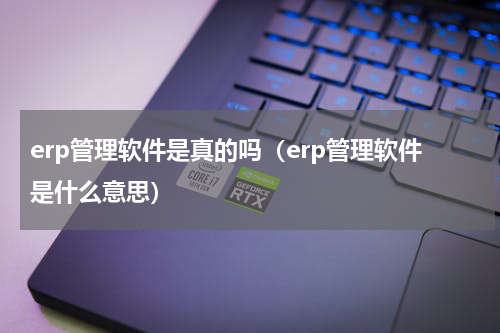 erp管理软件是真的吗（erp管理软件是什么意思）