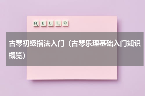 古琴初级指法入门（古琴乐理基础入门知识概览）