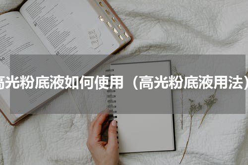 高光粉底液如何使用（高光粉底液用法）