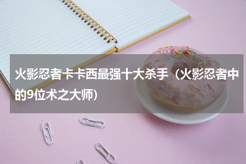 火影忍者卡卡西最强十大杀手（火影忍者中的9位术之大师）