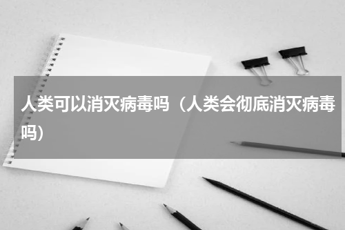 人类可以消灭病毒吗（人类会彻底消灭病毒吗）