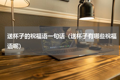 送杯子的祝福语一句话（送杯子有哪些祝福语呢）