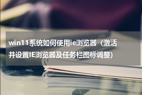 win11系统如何使用ie浏览器（激活并设置IE浏览器及任务栏图标调整）