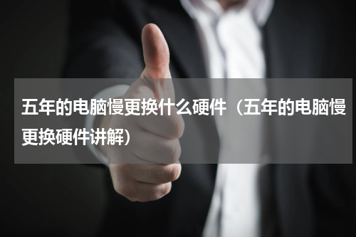 五年的电脑慢更换什么硬件（五年的电脑慢更换硬件讲解）