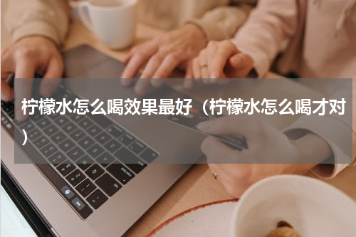 柠檬水怎么喝效果最好（柠檬水怎么喝才对）
