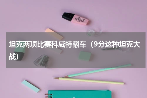 坦克两项比赛科威特翻车（9分这种坦克大战）