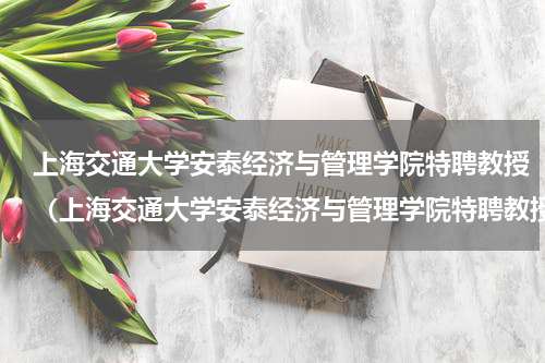 上海交通大学安泰经济与管理学院特聘教授（上海交通大学安泰经济与管理学院特聘教授）