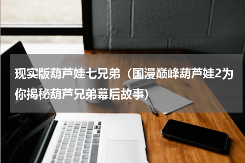 现实版葫芦娃七兄弟（国漫巅峰葫芦娃2为你揭秘葫芦兄弟幕后故事）