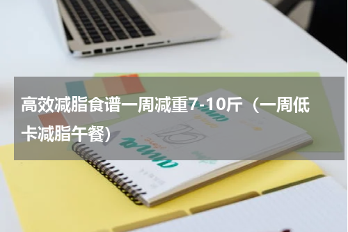 高效减脂食谱一周减重7-10斤（一周低卡减脂午餐）