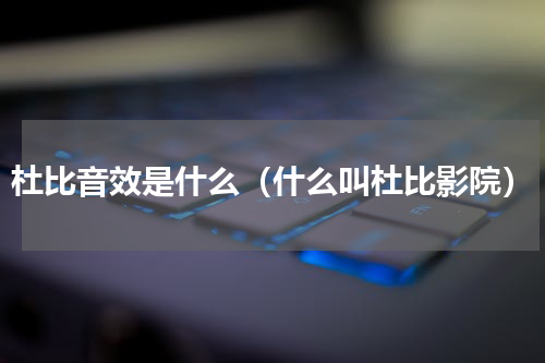 杜比音效是什么（什么叫杜比影院）