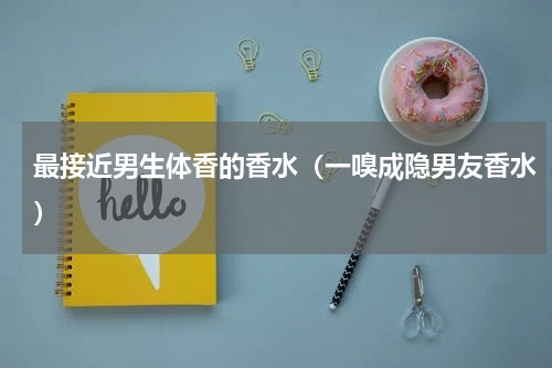 最接近男生体香的香水（一嗅成隐男友香水）