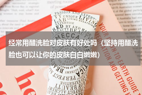 经常用醋洗脸对皮肤有好处吗（坚持用醋洗脸也可以让你的皮肤白白嫩嫩）