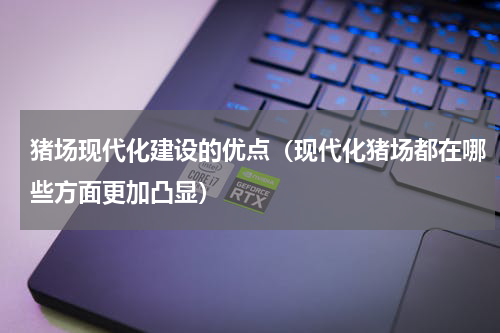 猪场现代化建设的优点（现代化猪场都在哪些方面更加凸显）