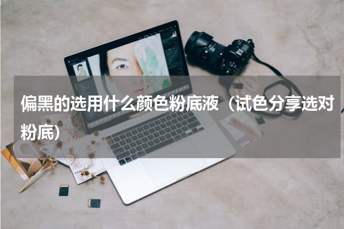 偏黑的选用什么颜色粉底液（试色分享选对粉底）