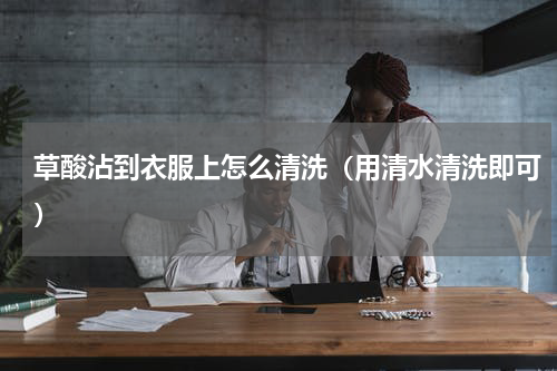 草酸沾到衣服上怎么清洗（用清水清洗即可）