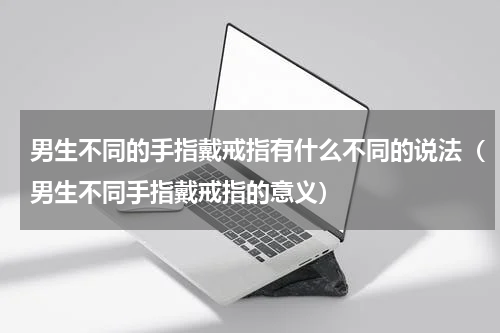男生不同的手指戴戒指有什么不同的说法（男生不同手指戴戒指的意义）
