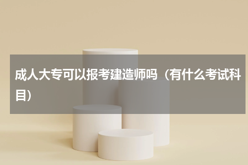 成人大专可以报考建造师吗（有什么考试科目）
