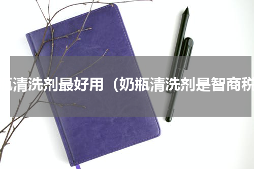 奶瓶清洗剂最好用（奶瓶清洗剂是智商税）
