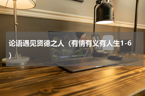 论语遇见贤德之人（有情有义有人生1-6）