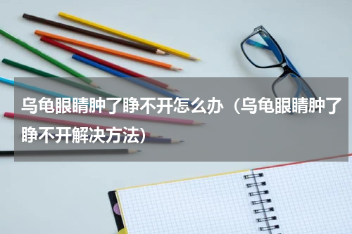乌龟眼睛肿了睁不开怎么办（乌龟眼睛肿了睁不开解决方法）