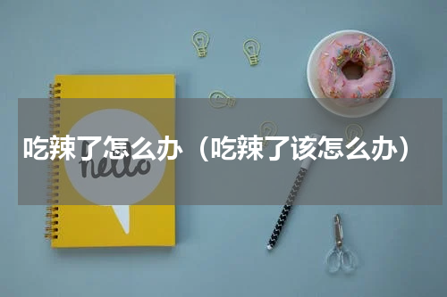 吃辣了怎么办（吃辣了该怎么办）