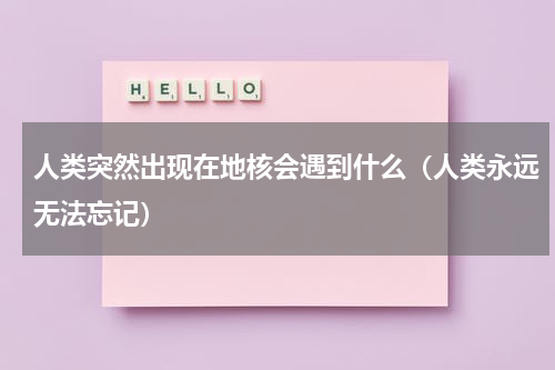 人类突然出现在地核会遇到什么（人类永远无法忘记）