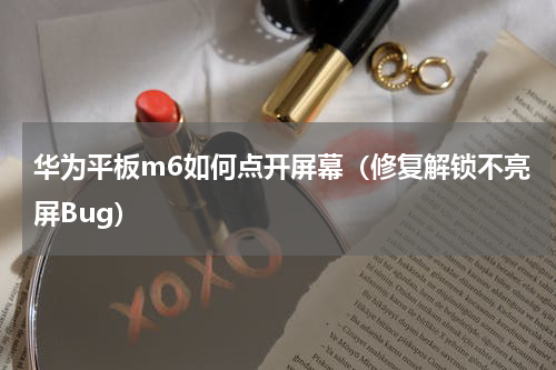 华为平板m6如何点开屏幕（修复解锁不亮屏Bug）