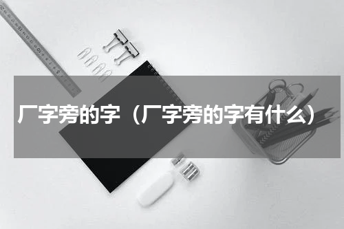 厂字旁的字（厂字旁的字有什么）